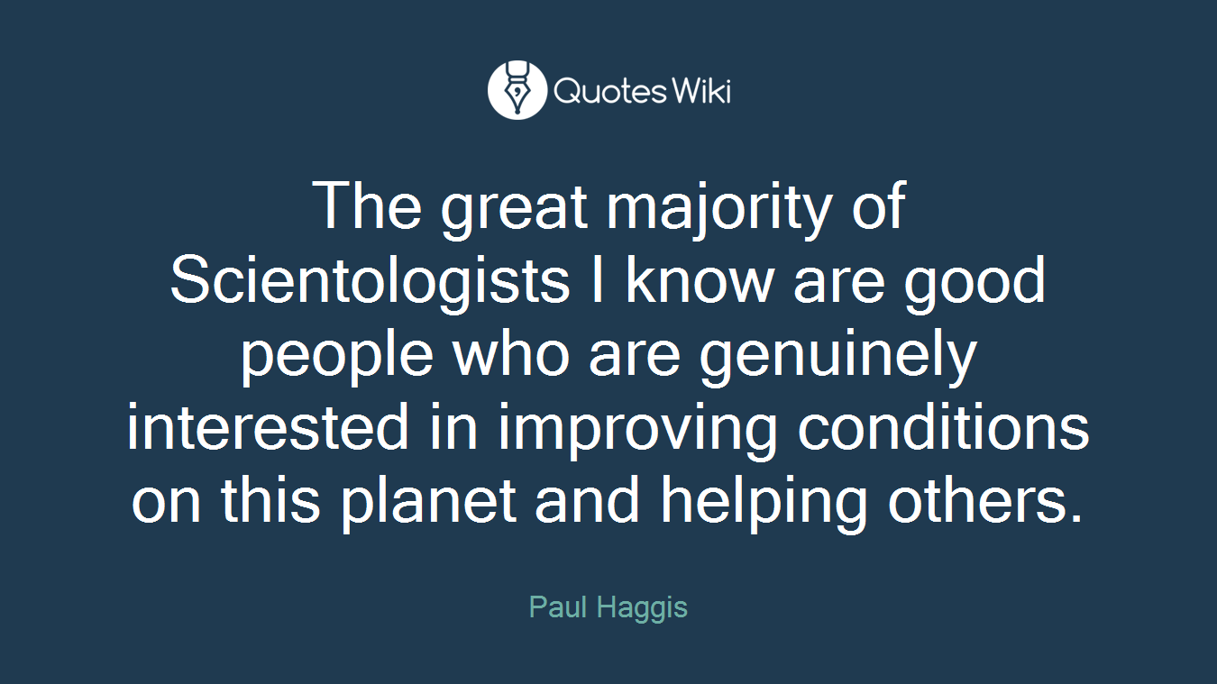 The great majority of Scientologists I know are good people who are genuinely interested in improving conditions on this planet and helping others.