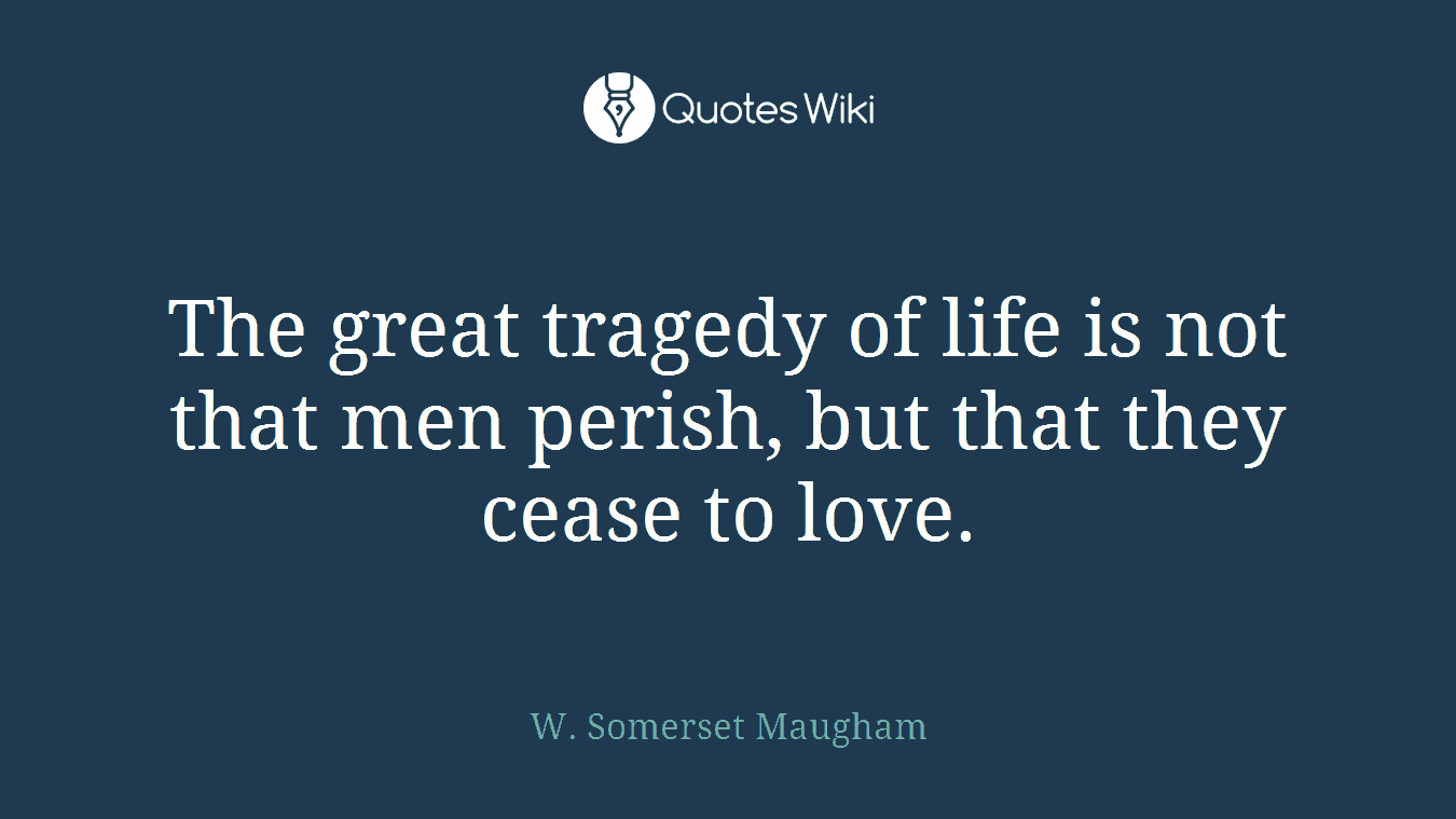 The great tragedy of life is not that men perish, but that they cease to love.