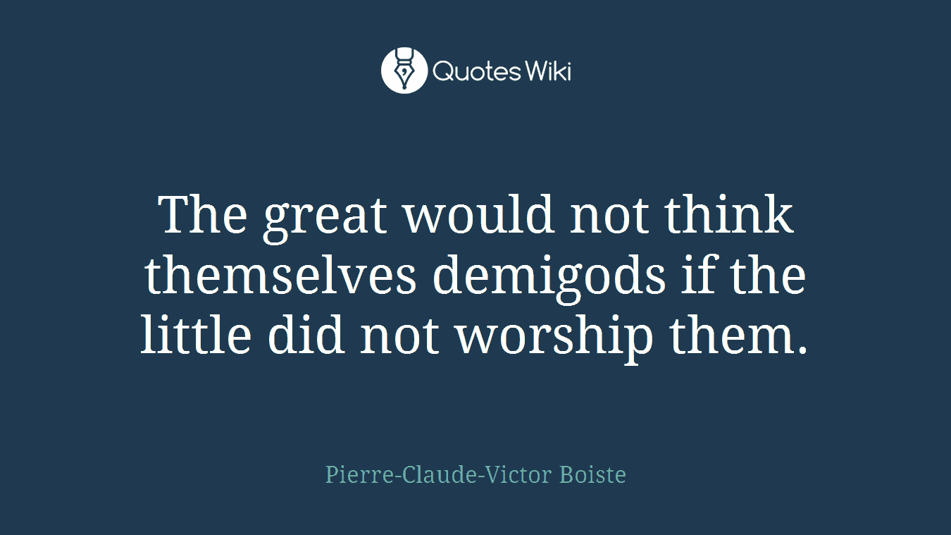 The great would not think themselves demigods if the little did not worship them.
