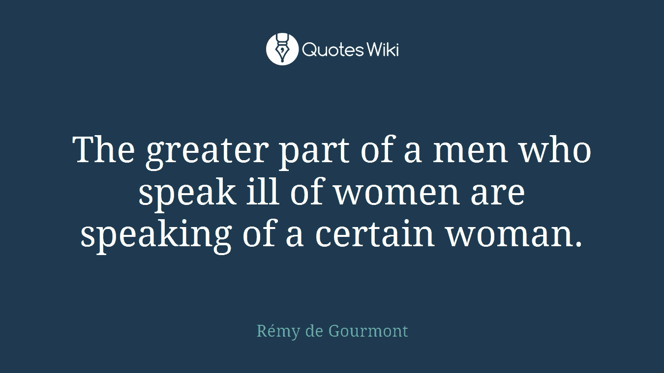 The greater part of a men who speak ill of women are speaking of a certain woman.