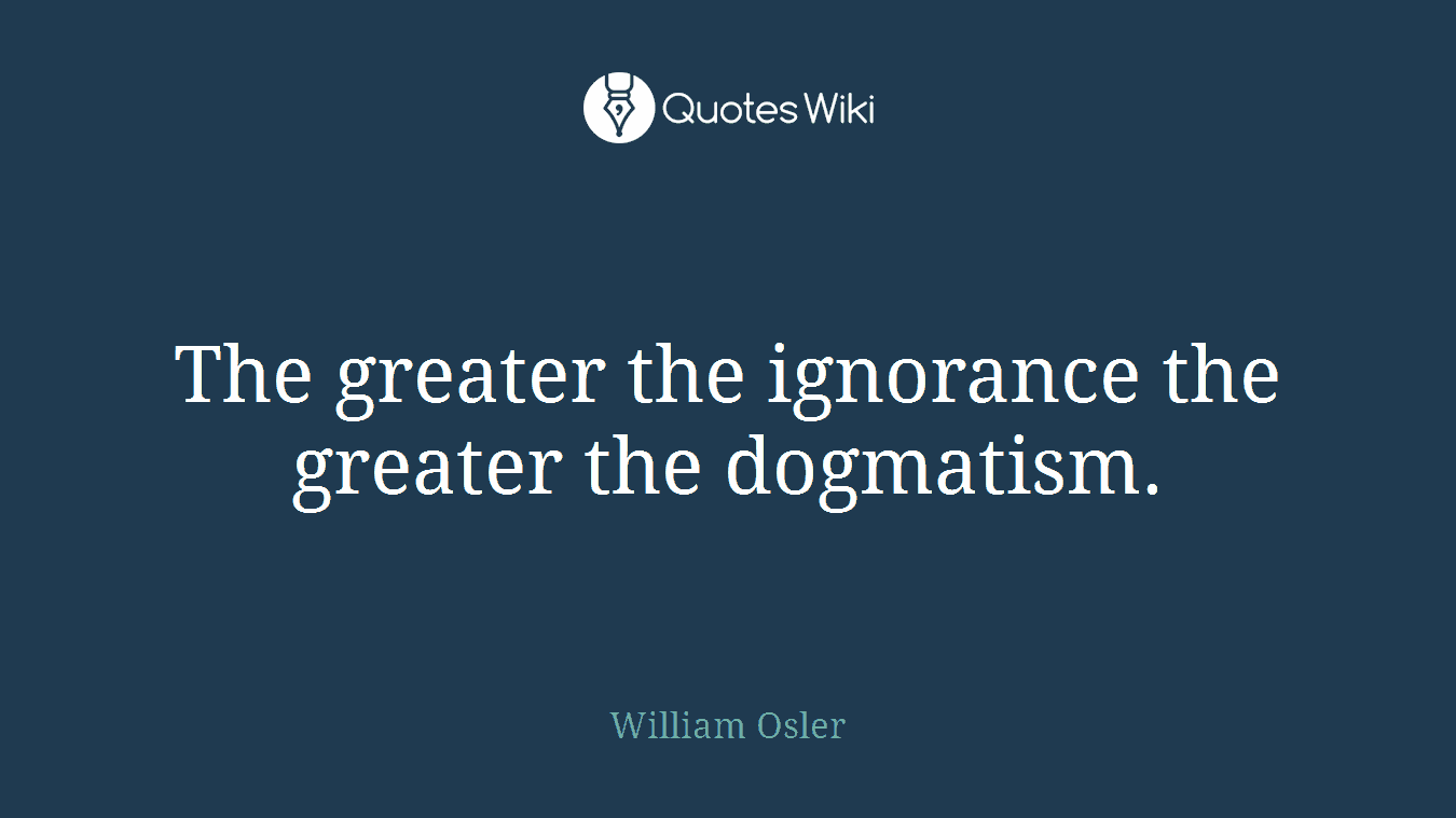 The greater the ignorance the greater the dogmatism.