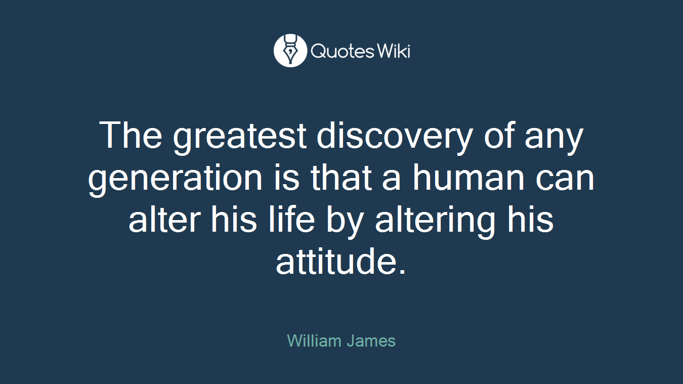 The greatest discovery of any generation is that a human can alter his life by altering his attitude.