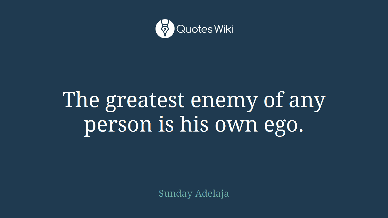 The greatest enemy of any person is his own ego.