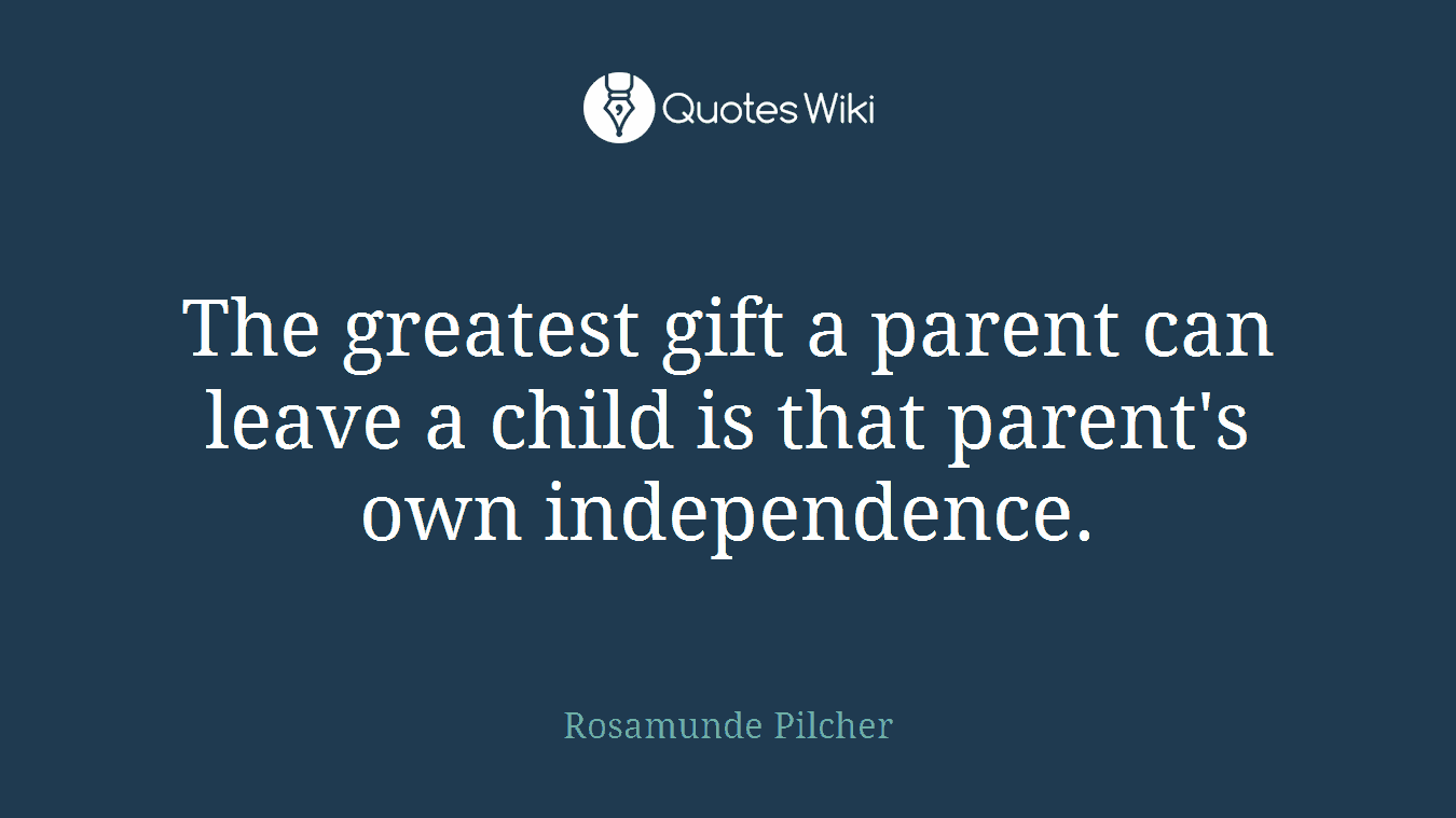 The greatest gift a parent can leave a child is that parent's own independence.
