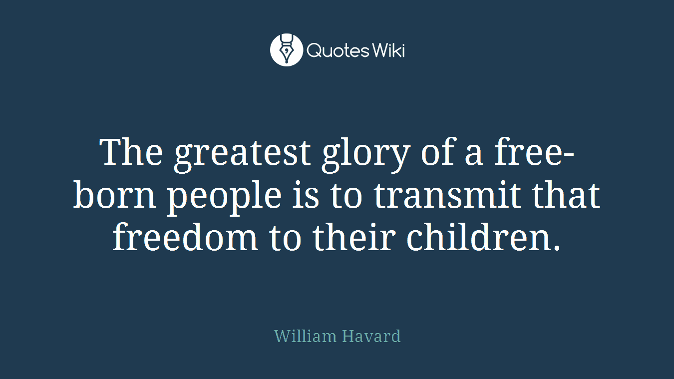 The greatest glory of a free-born people is to transmit that freedom to their children.