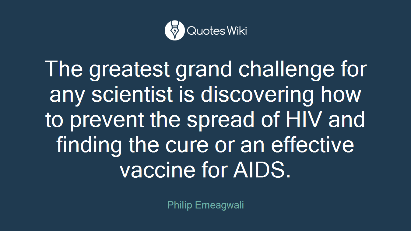 The greatest grand challenge for any scientist is discovering how to prevent the spread of HIV and finding the cure or an effective vaccine for AIDS.
