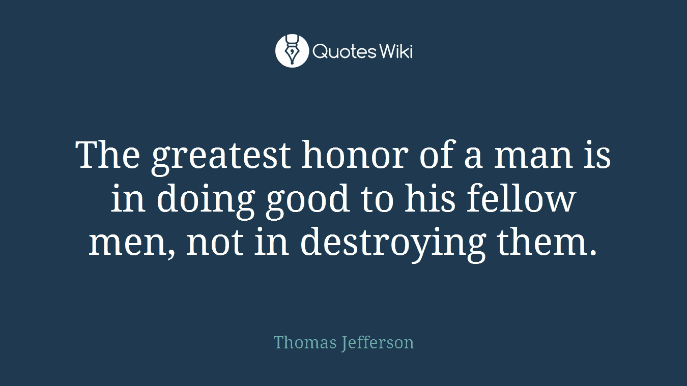 The greatest honor of a man is in doing good to his fellow men, not in destroying them.