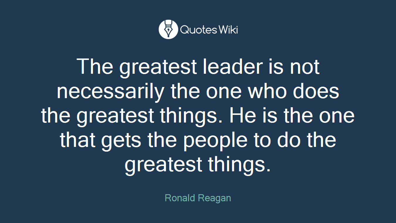 The greatest leader is not necessarily the one who does the greatest things. He is the one that gets the people to do the greatest things.