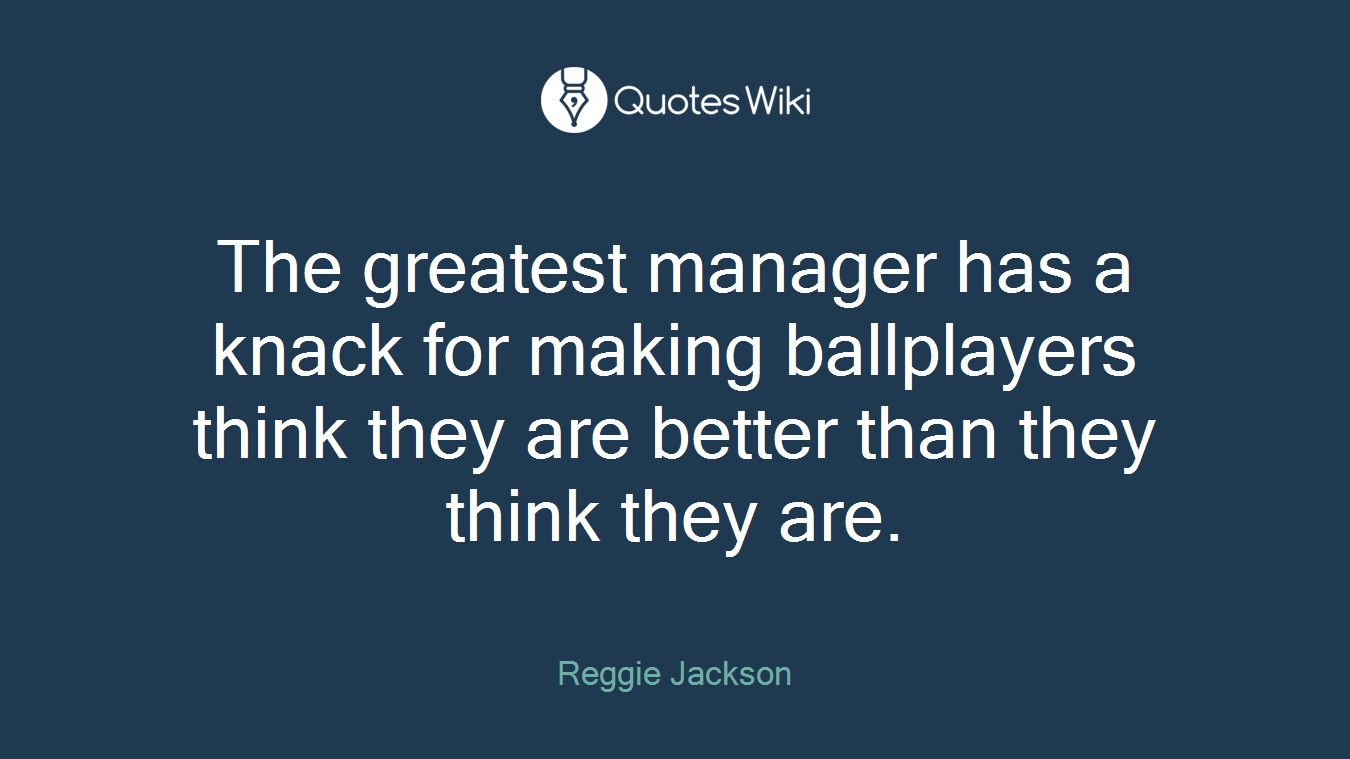 The greatest manager has a knack for making ballplayers think they are better than they think they are.