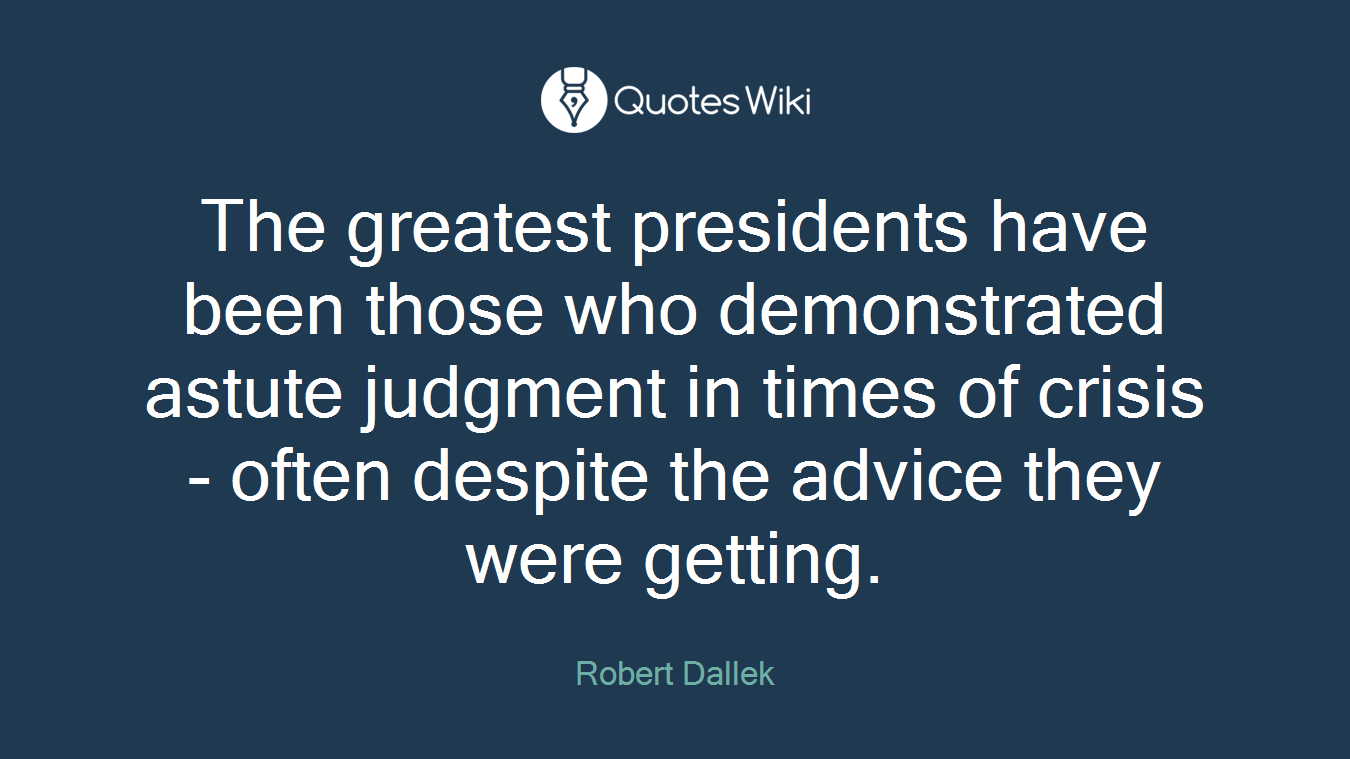The greatest presidents have been those who demonstrated astute judgment in times of crisis - often despite the advice they were getting.