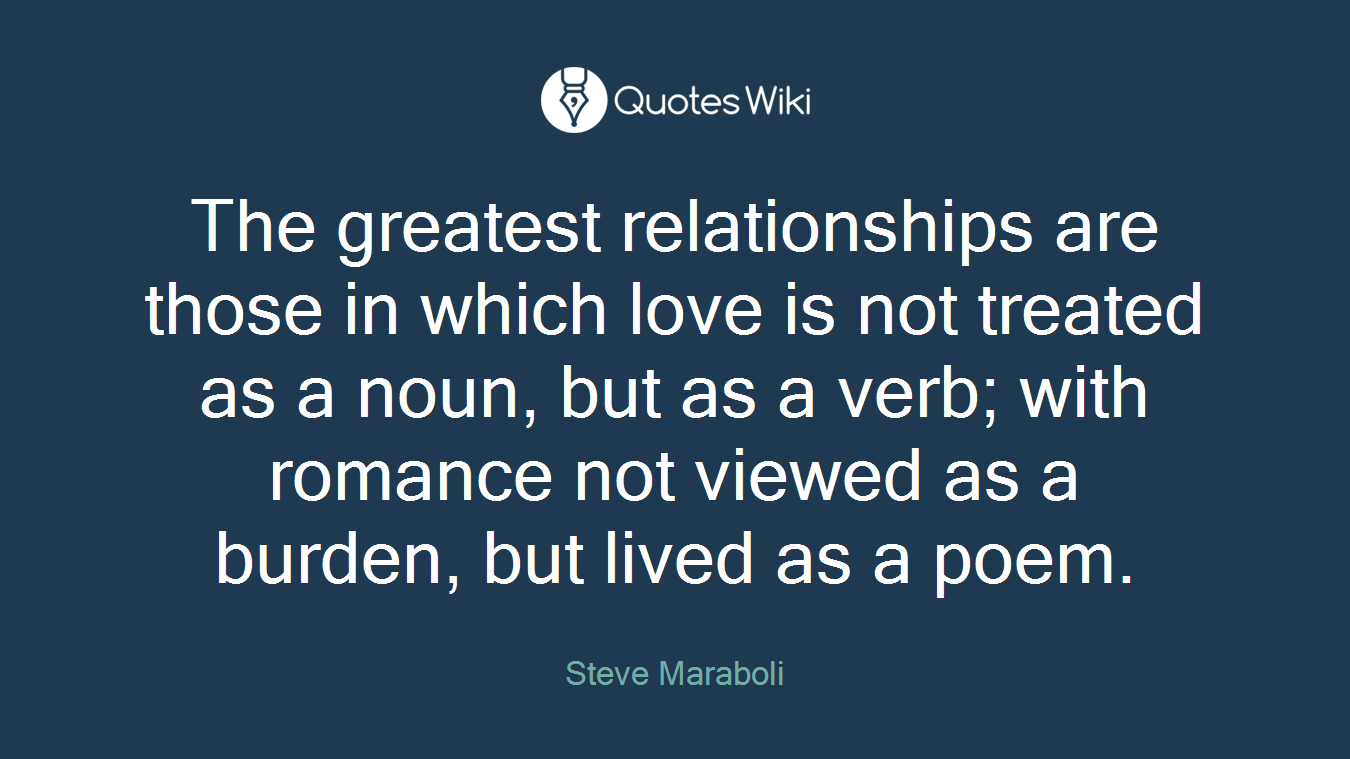 The greatest relationships are those in which love is not treated as a noun, but as a verb; with romance not viewed as a burden, but lived as a poem.