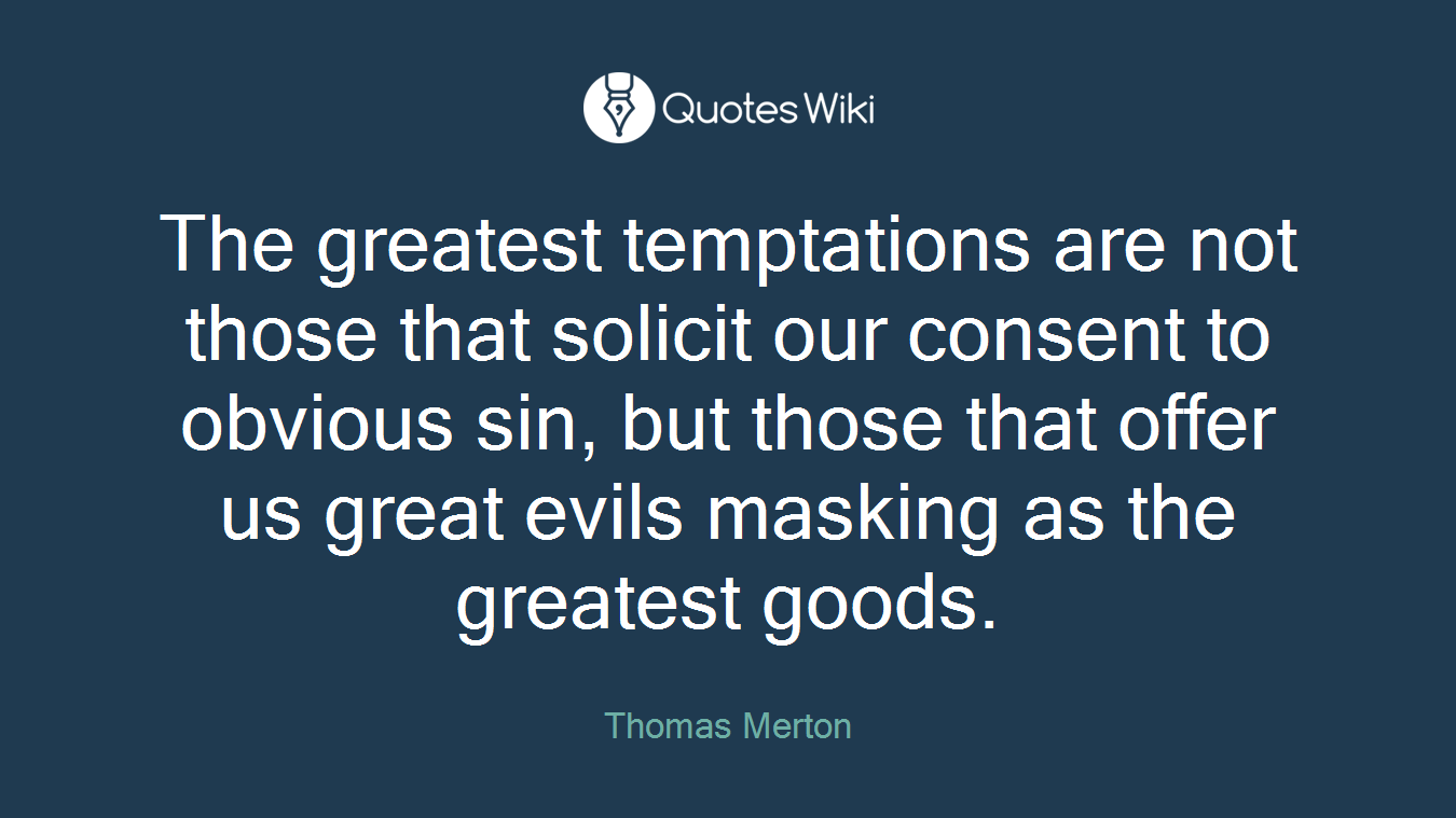 The greatest temptations are not those that solicit our consent to obvious sin, but those that offer us great evils masking as the greatest goods.