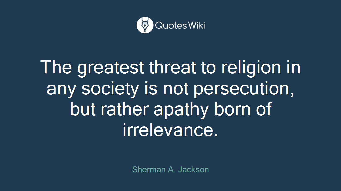 The greatest threat to religion in any society is not persecution, but rather apathy born of irrelevance.