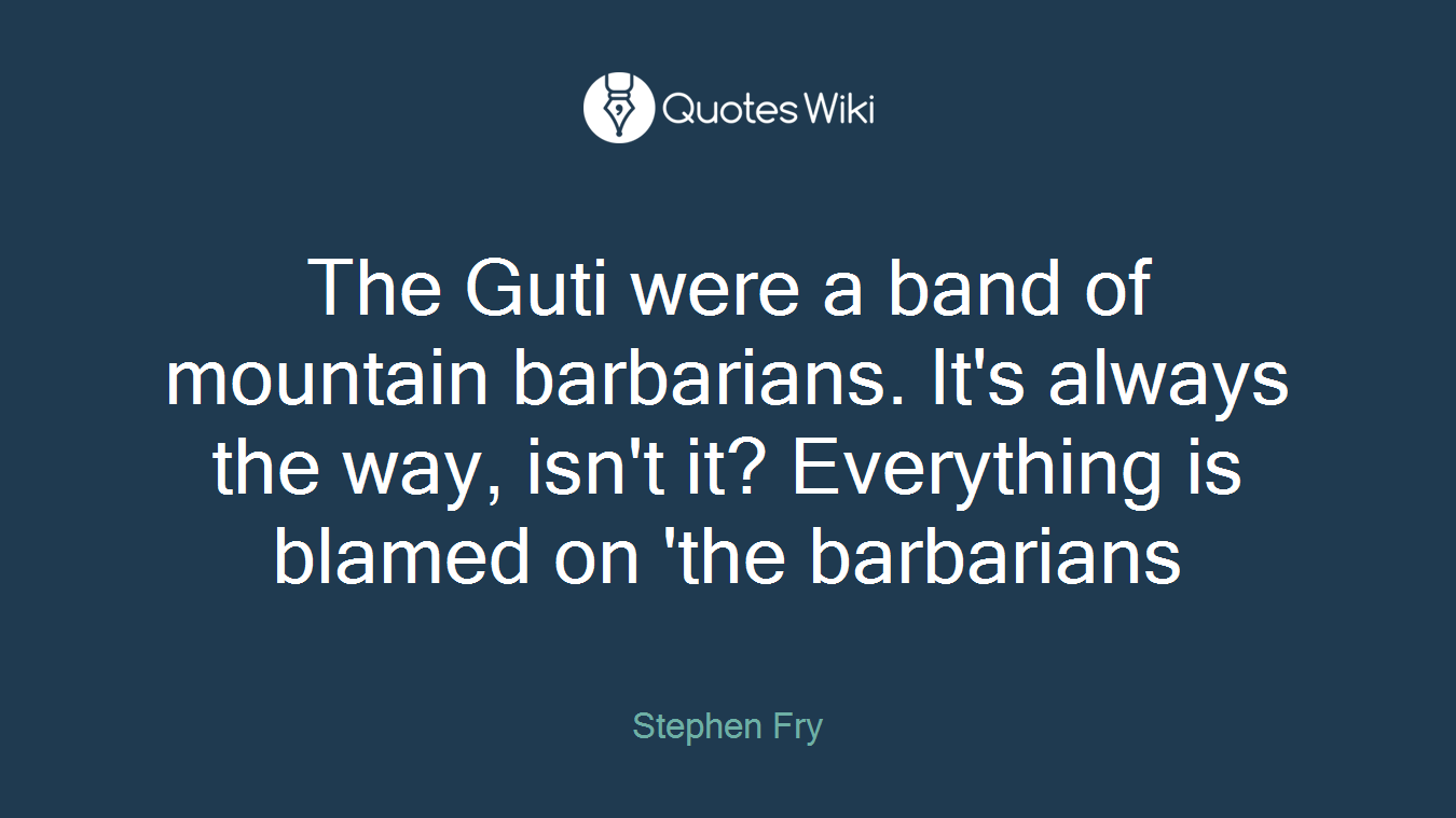 The Guti were a band of mountain barbarians. It's always the way, isn't it? Everything is blamed on 'the barbarians