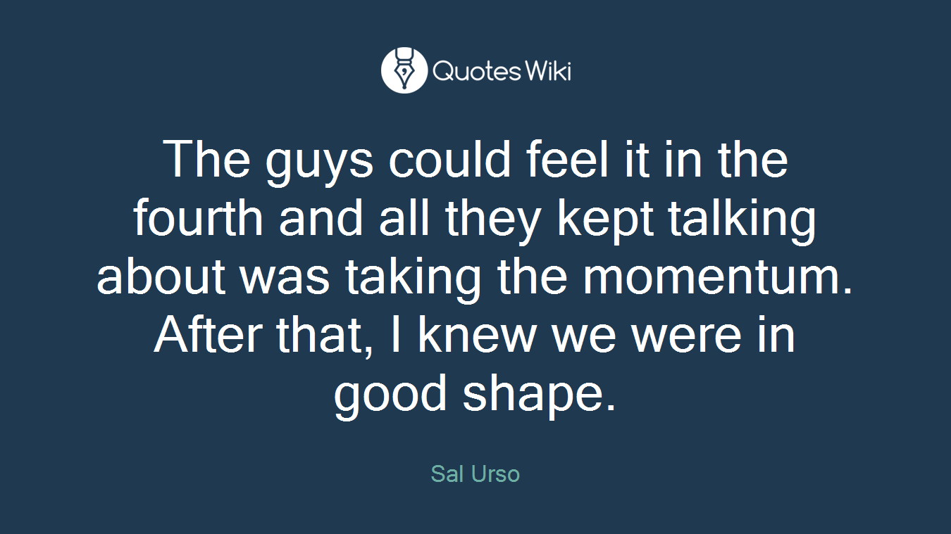 The guys could feel it in the fourth and all they kept talking about was taking the momentum. After that, I knew we were in good shape.