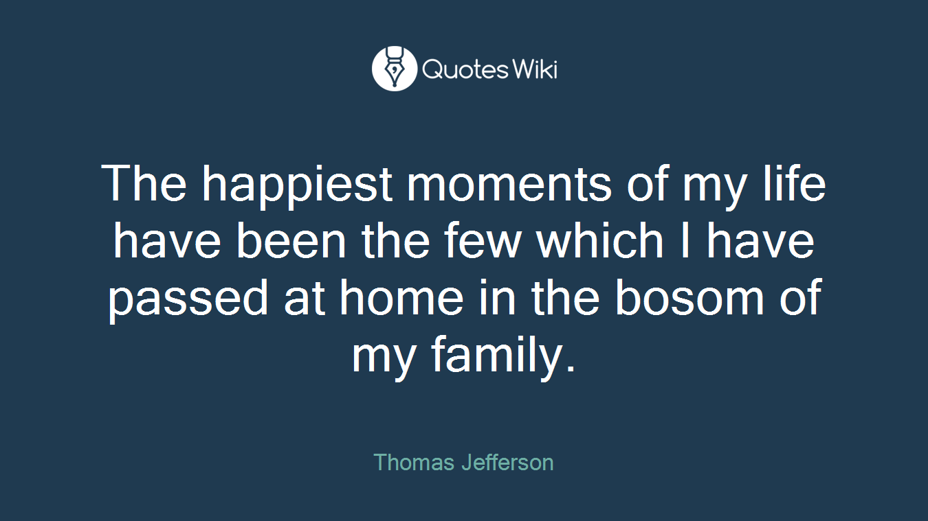 The happiest moments of my life have been the few which I have passed at home in the bosom of my family.