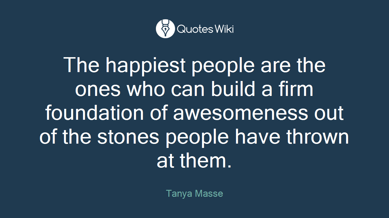 The happiest people are the ones who can build a firm foundation of awesomeness out of the stones people have thrown at them.