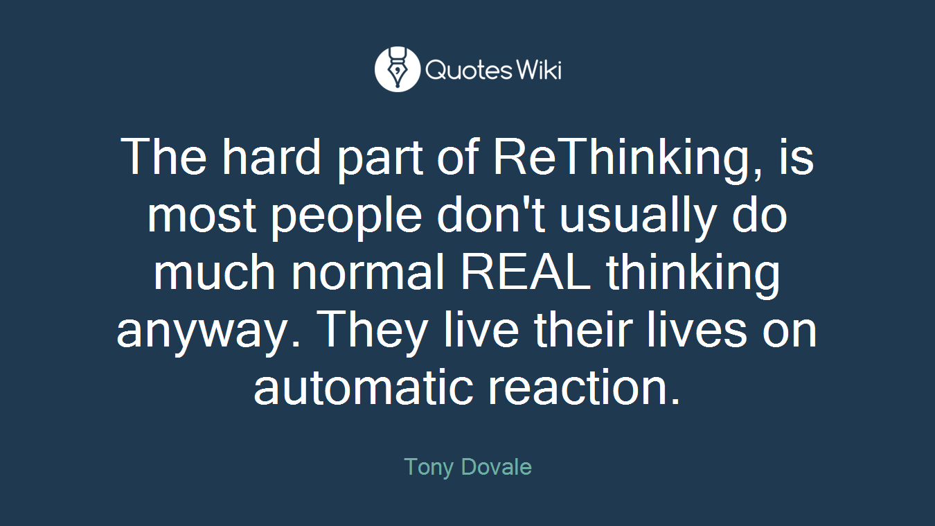The hard part of ReThinking, is most people don't usually do much normal REAL thinking anyway. They live their lives on automatic reaction.