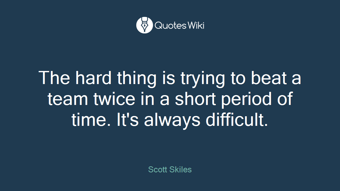 The hard thing is trying to beat a team twice in a short period of time. It's always difficult.