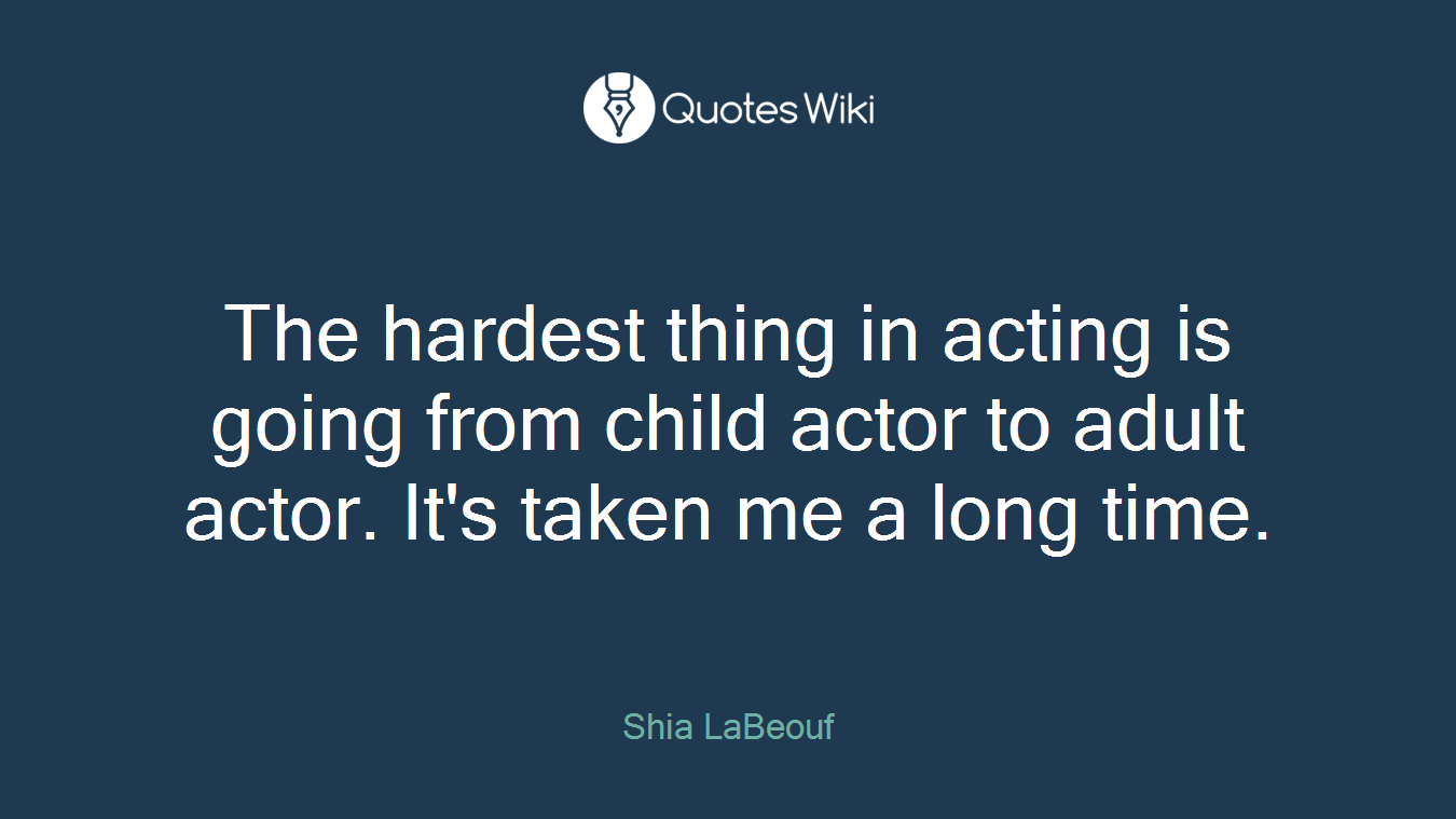 The hardest thing in acting is going from child actor to adult actor. It's taken me a long time.