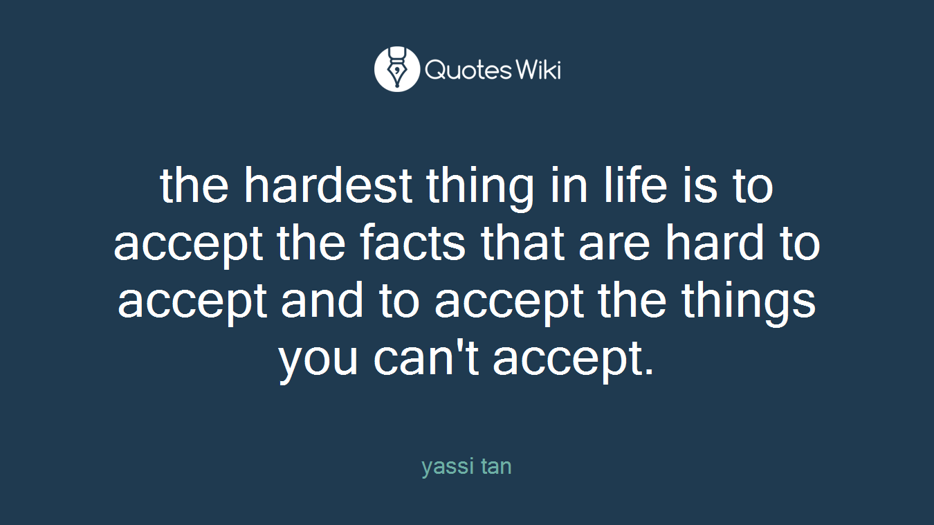 the hardest thing in life is to accept the facts that are hard to accept and to accept the things you can't accept.