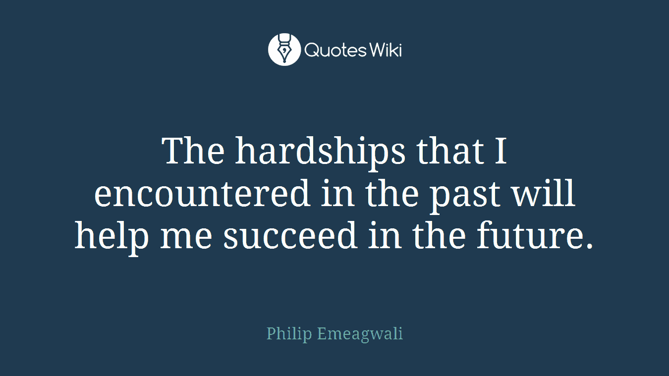 The hardships that I encountered in the past will help me succeed in the future.