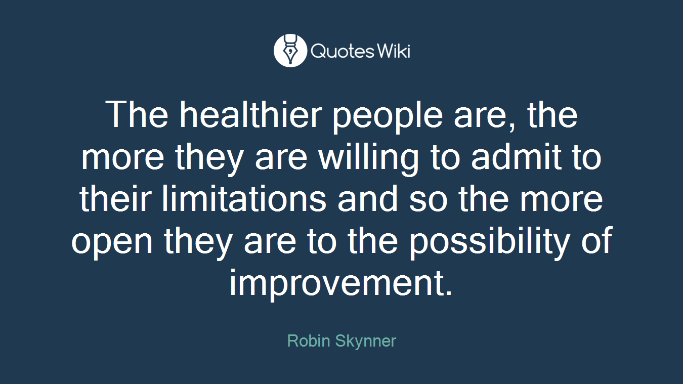 The healthier people are, the more they are willing to admit to their limitations and so the more open they are to the possibility of improvement.