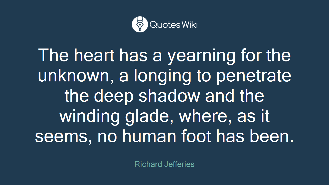 The heart has a yearning for the unknown, a longing to penetrate the deep shadow and the winding glade, where, as it seems, no human foot has been.