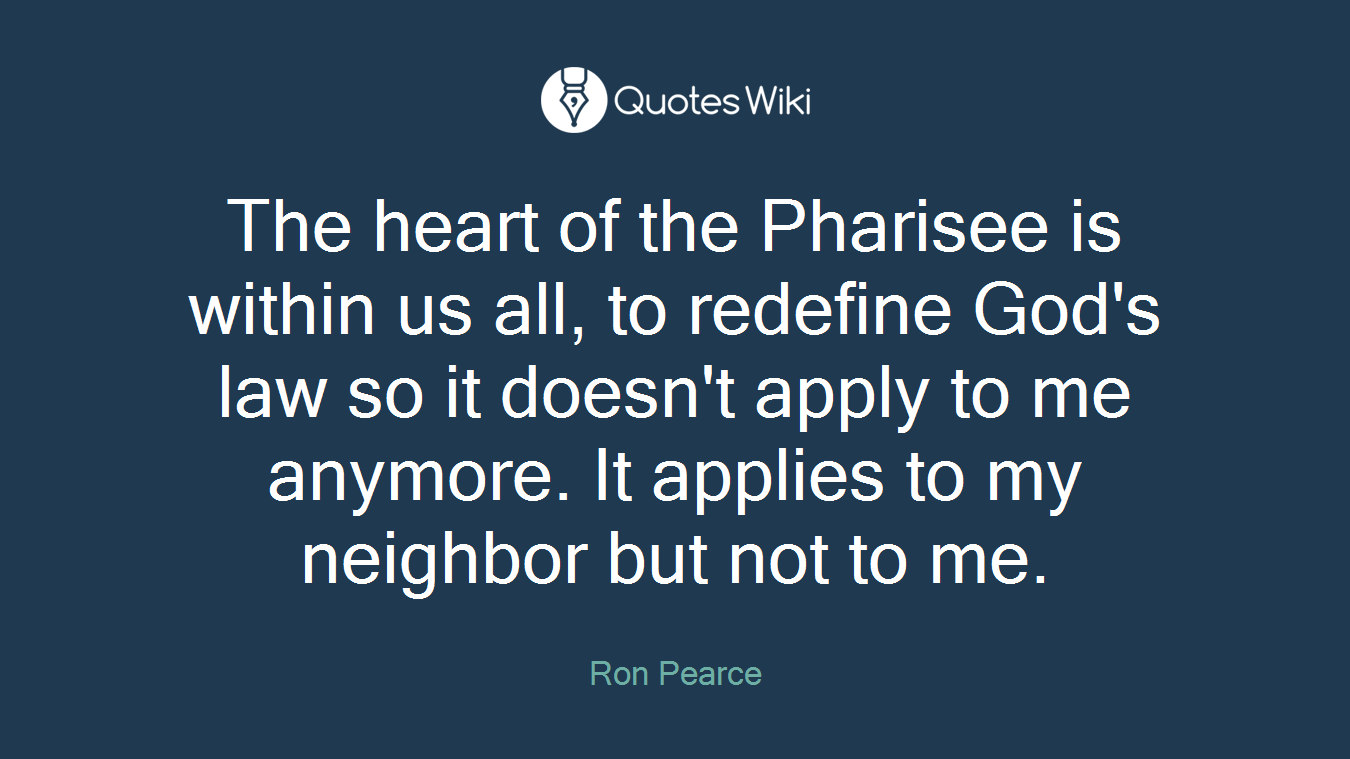The heart of the Pharisee is within us all, to redefine God's law so it doesn't apply to me anymore. It applies to my neighbor but not to me.