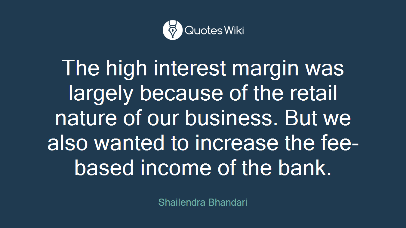The high interest margin was largely because of the retail nature of our business. But we also wanted to increase the fee-based income of the bank.