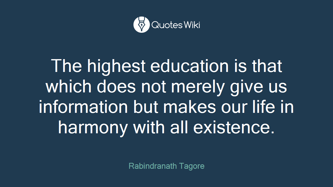 The highest education is that which does not merely give us information but makes our life in harmony with all existence.