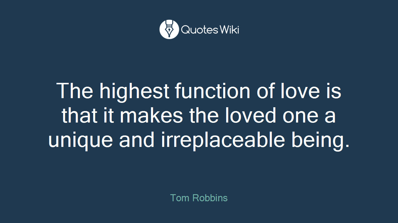The highest function of love is that it makes the loved one a unique and irreplaceable being.