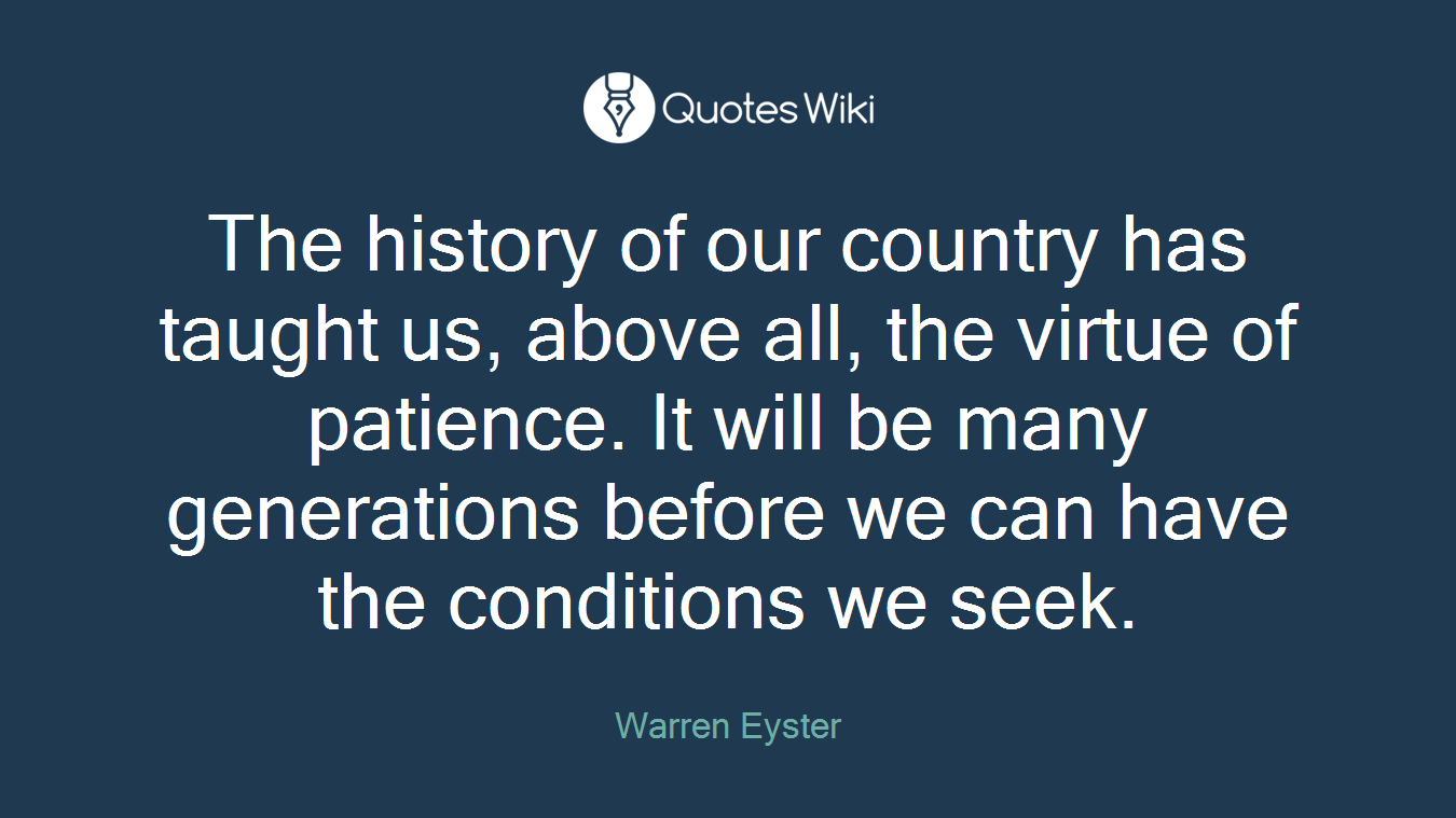 The history of our country has taught us, above all, the virtue of patience. It will be many generations before we can have the conditions we seek.