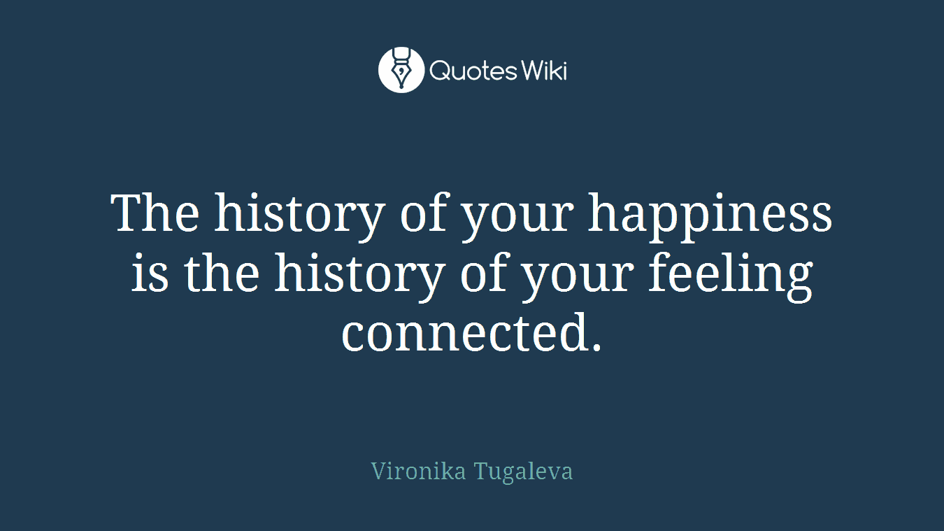 The history of your happiness is the history of your feeling connected.