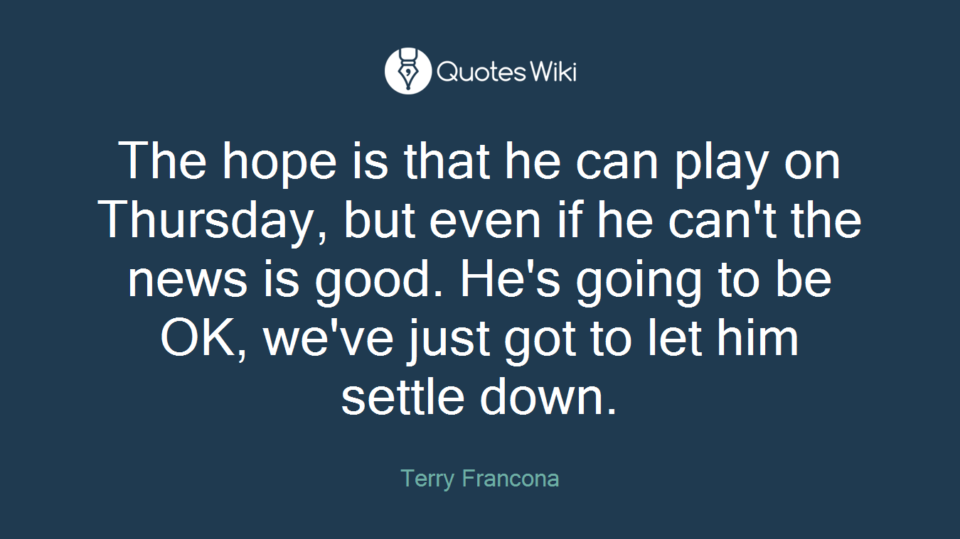 The hope is that he can play on Thursday, but even if he can't the news is good. He's going to be OK, we've just got to let him settle down.