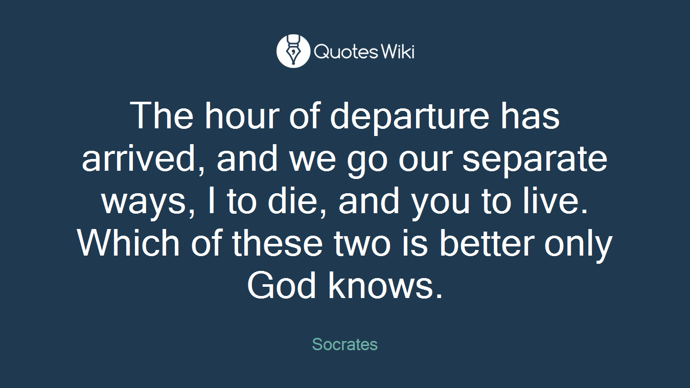 The hour of departure has arrived, and we go our separate ways, I to die, and you to live. Which of these two is better only God knows.