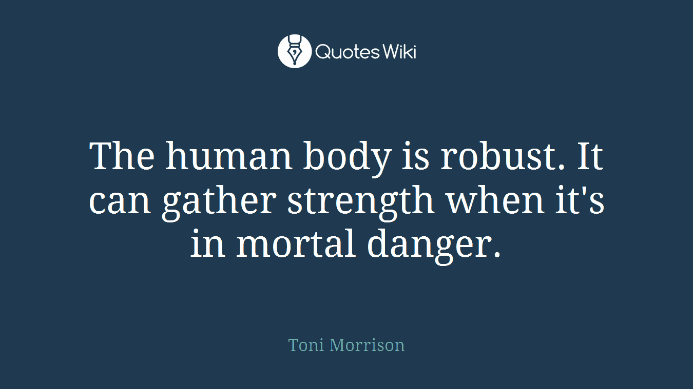 The human body is robust. It can gather strength when it's in mortal danger.