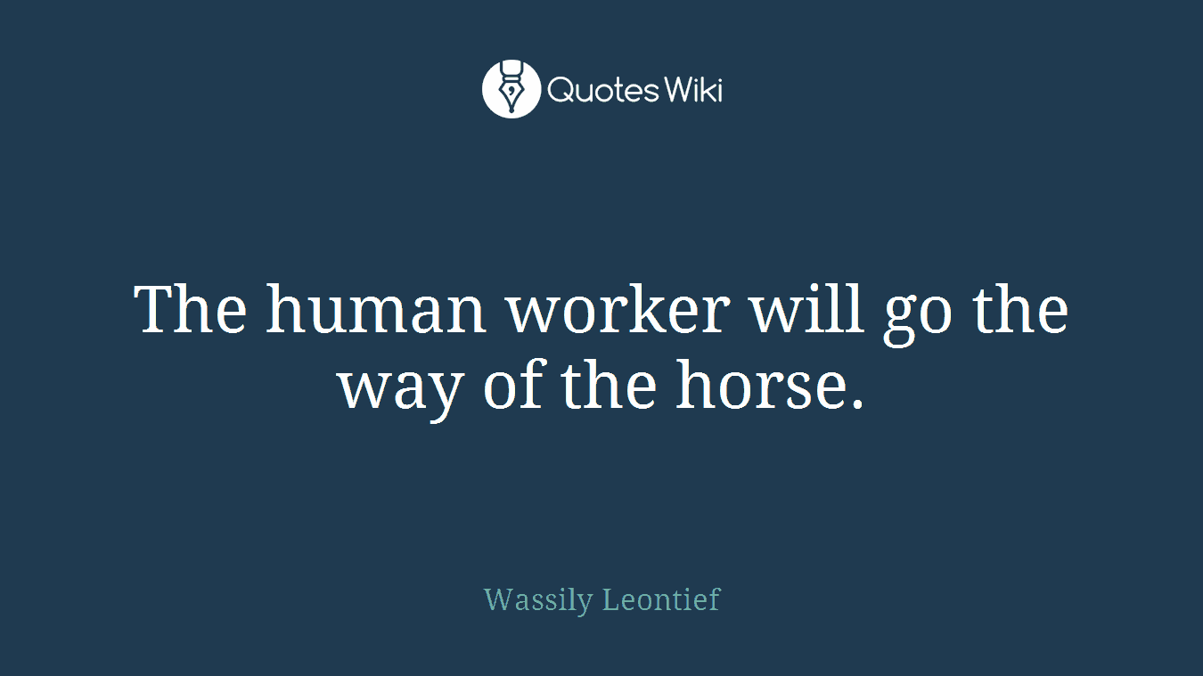The human worker will go the way of the horse.