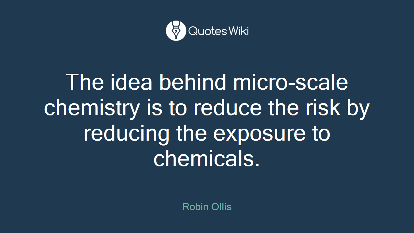 The idea behind micro-scale chemistry is to reduce the risk by reducing the exposure to chemicals.