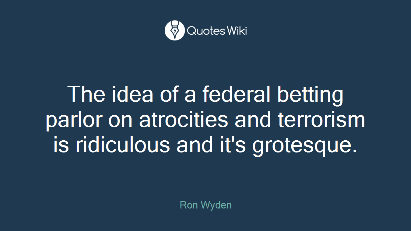 The idea of a federal betting parlor on atrocities and terrorism is ridiculous and it's grotesque.