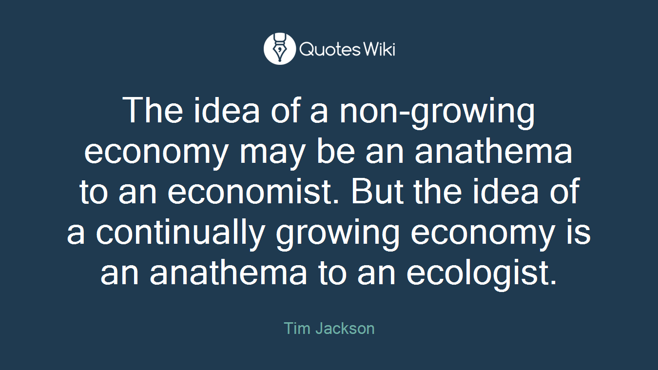 The idea of a non-growing economy may be an anathema to an economist. But the idea of a continually growing economy is an anathema to an ecologist.