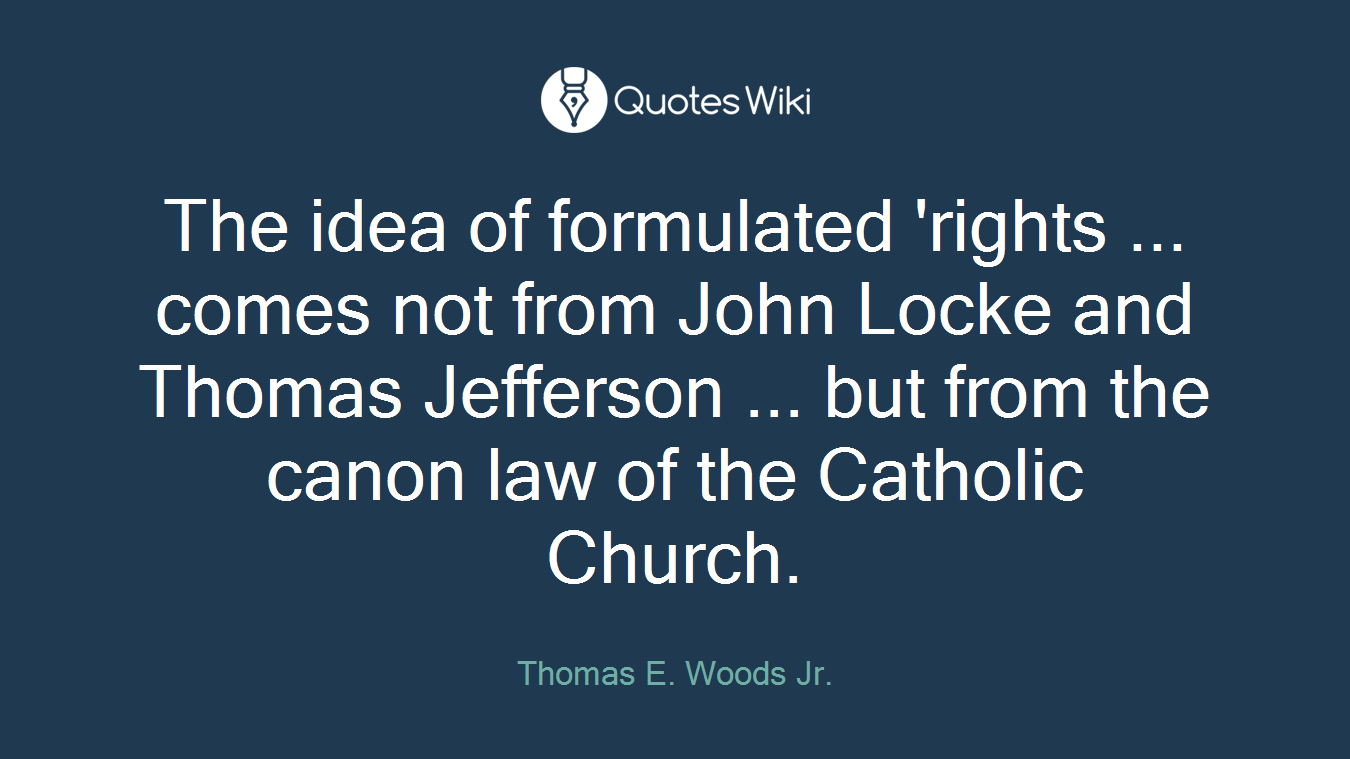 The idea of formulated 'rights ... comes not from John Locke and Thomas Jefferson ... but from the canon law of the Catholic Church.