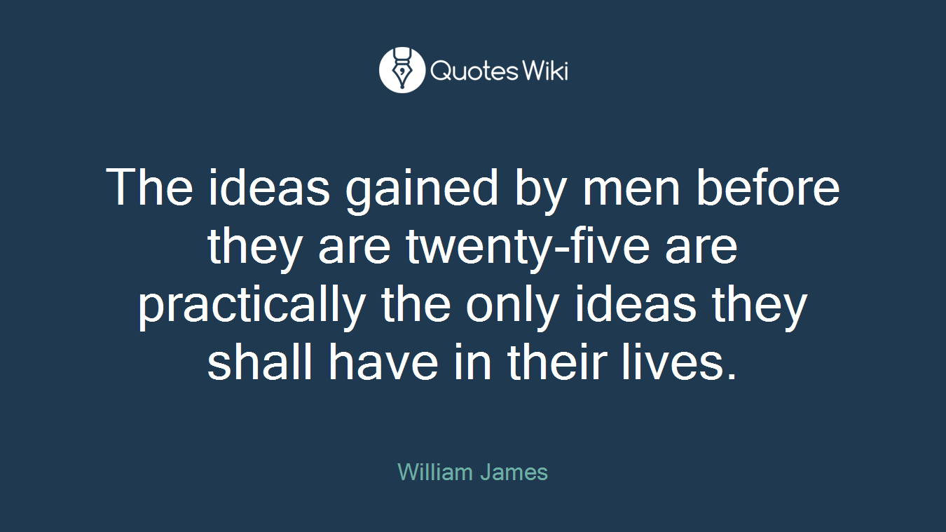 The ideas gained by men before they are twenty-five are practically the only ideas they shall have in their lives.