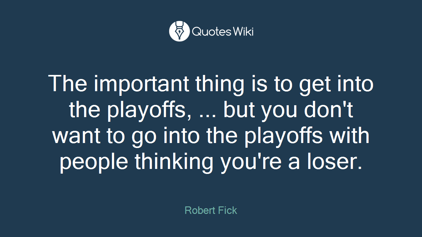 The important thing is to get into the playoffs, ... but you don't want to go into the playoffs with people thinking you're a loser.