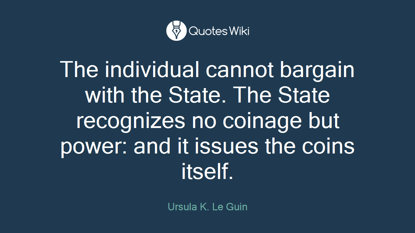 The individual cannot bargain with the State. The State recognizes no coinage but power: and it issues the coins itself.