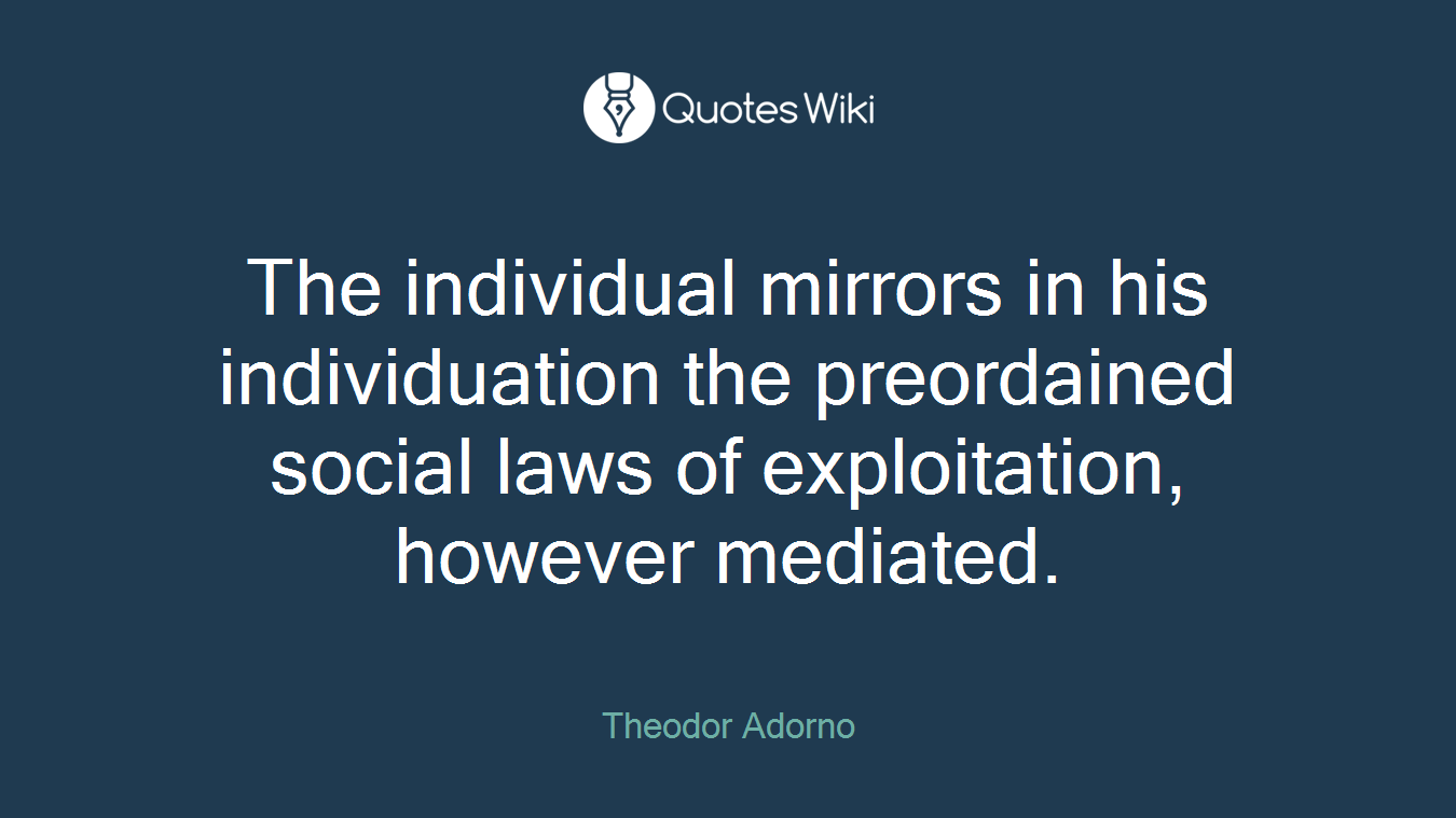 The individual mirrors in his individuation the preordained social laws of exploitation, however mediated.
