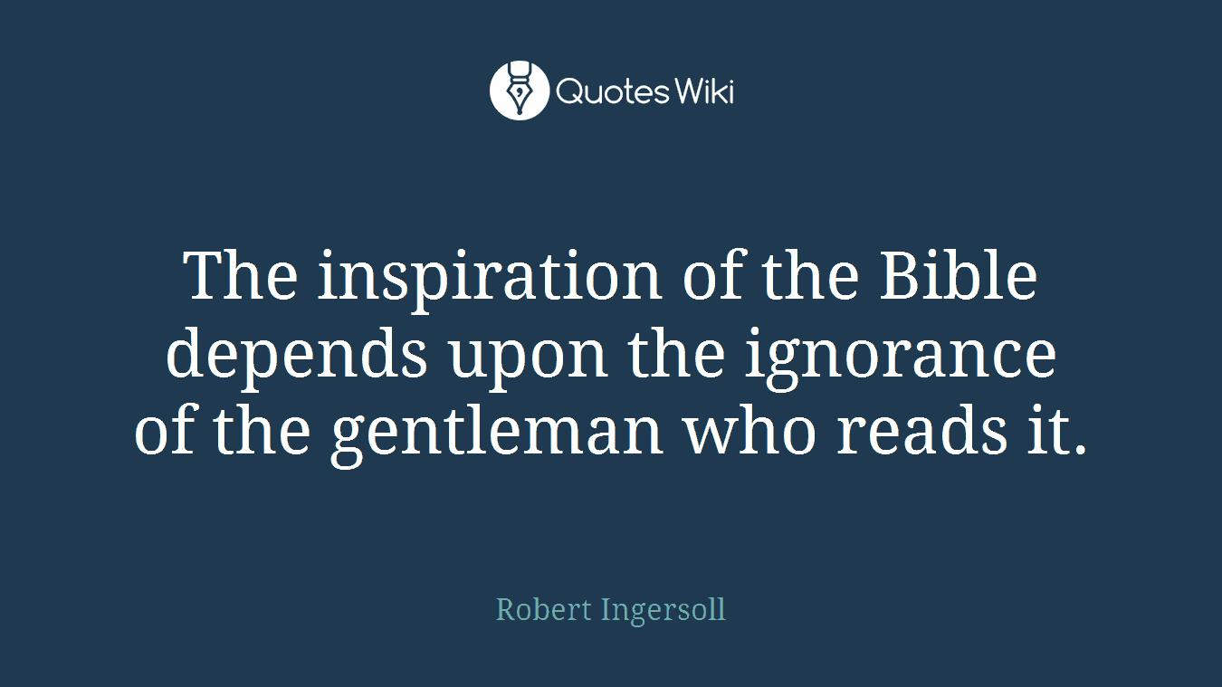 The inspiration of the Bible depends upon the ignorance of the gentleman who reads it.