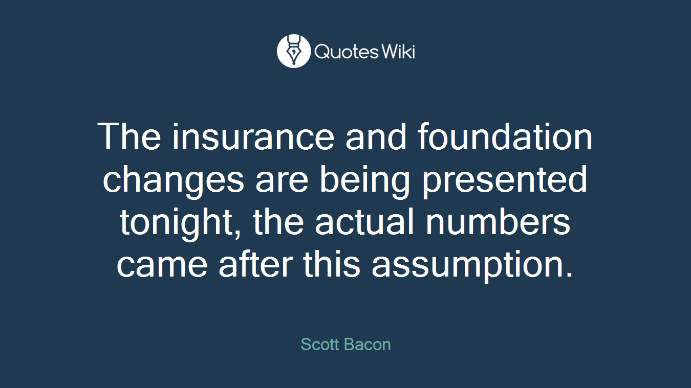 The insurance and foundation changes are being presented tonight, the actual numbers came after this assumption.