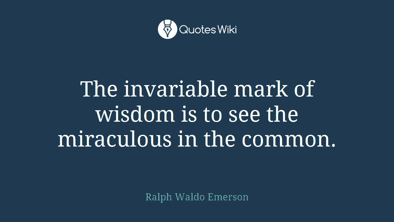 The invariable mark of wisdom is to see the miraculous in the common.