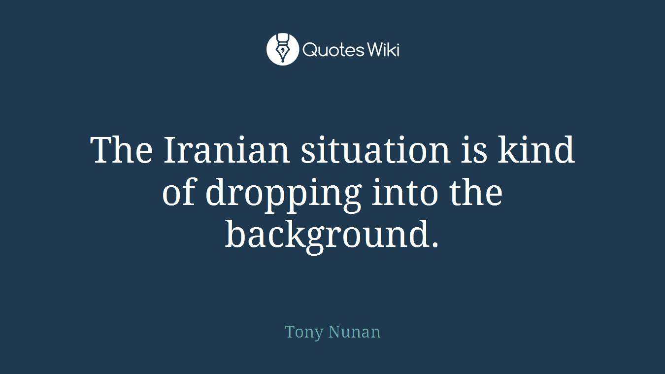 The Iranian situation is kind of dropping into the background.